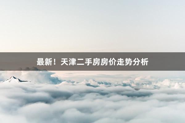 最新！天津二手房房价走势分析