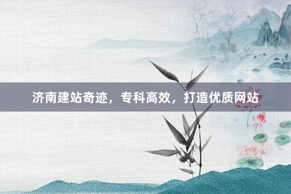 济南建站奇迹，专科高效，打造优质网站