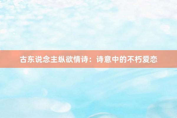 古东说念主纵欲情诗：诗意中的不朽爱恋