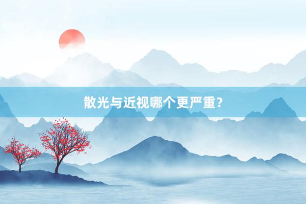 散光与近视哪个更严重？